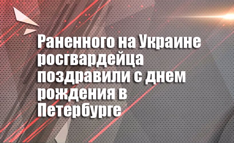 Раненного на Украине росгвардейца поздравили с днем рождения в Петербурге  