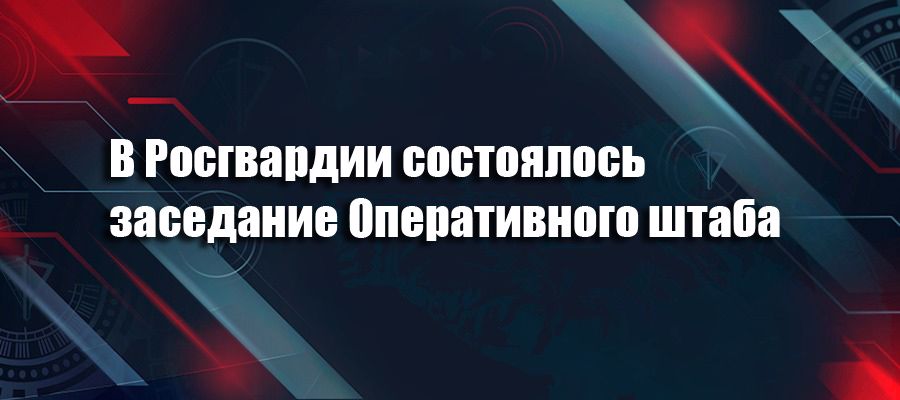 В Росгвардии состоялось заседание Оперативного штаба