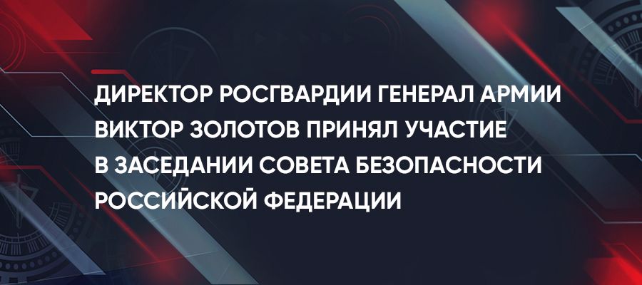 Директор Росгвардии генерал армии Виктор Золотов принял участие в заседании Совета Безопасности Российской Федерации