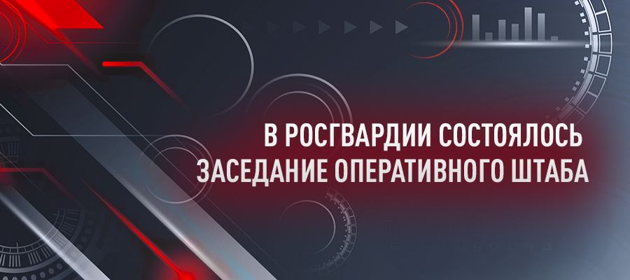 В Росгвардии состоялось заседание Оперативного штаба