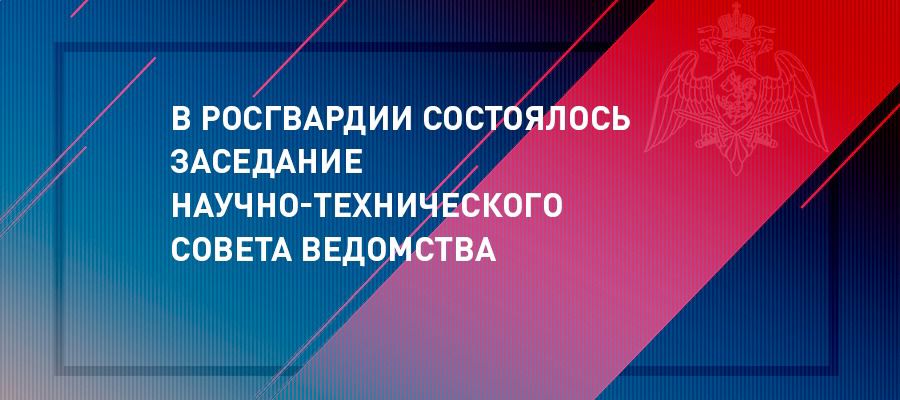 В Росгвардии состоялось заседание Научно-технического совета ведомства