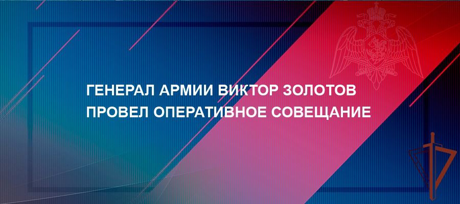 Генерал армии Виктор Золотов провел оперативное совещание