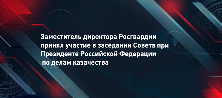 Заместитель директора Росгвардии генерал-полковник полиции Сергей Лебедев принял участие в заседании Совета при Президенте Российской Федерации по делам казачества