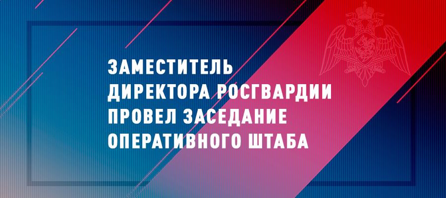 В Росгвардии состоялось заседание Оперативного штаба 